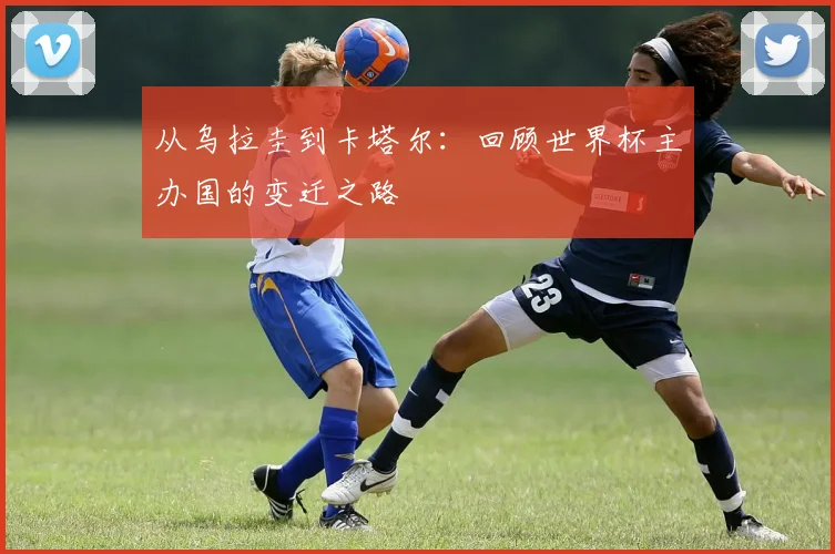 从乌拉圭到卡塔尔：回顾世界杯主办国的变迁之路