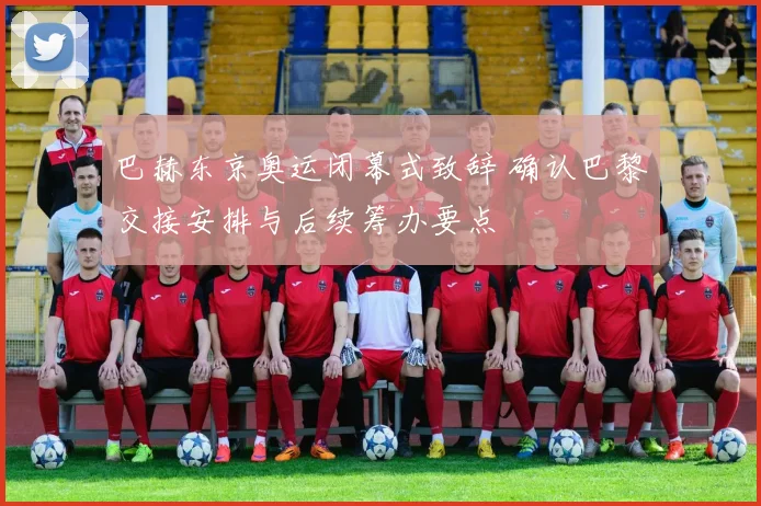 巴赫东京奥运闭幕式致辞 确认巴黎交接安排与后续筹办要点