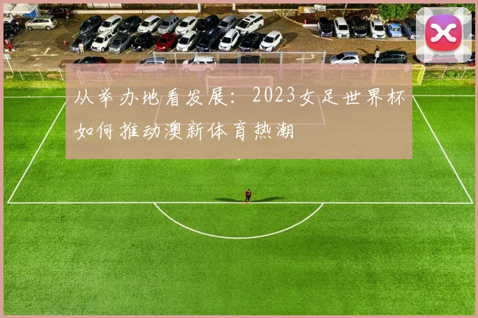 从举办地看发展：2023女足世界杯如何推动澳新体育热潮