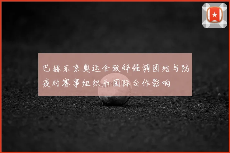 巴赫东京奥运会致辞强调团结与防疫对赛事组织和国际合作影响
