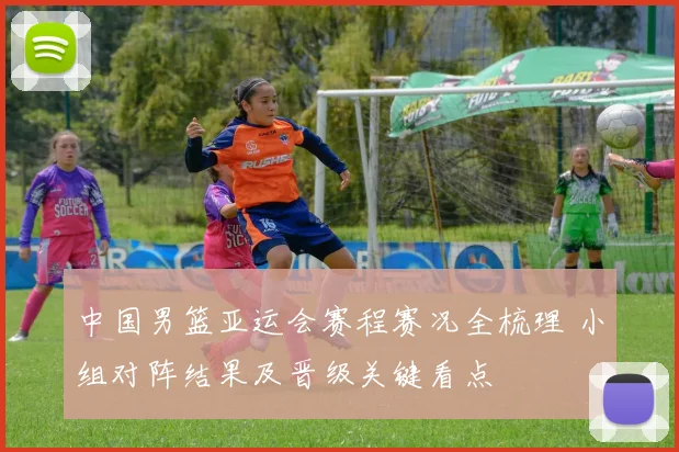 中国男篮亚运会赛程赛况全梳理 小组对阵结果及晋级关键看点