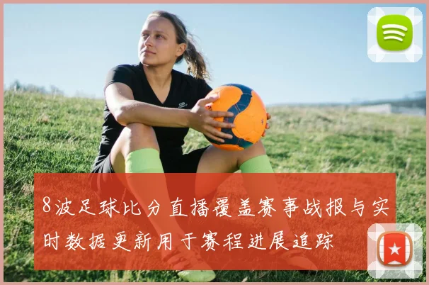 8波足球比分直播覆盖赛事战报与实时数据更新用于赛程进展追踪