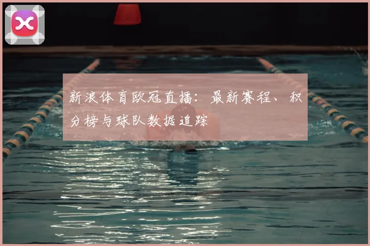 新浪体育欧冠直播：最新赛程、积分榜与球队数据追踪