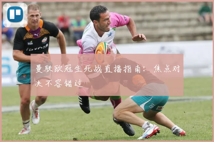 曼联欧冠生死战直播指南：焦点对决不容错过