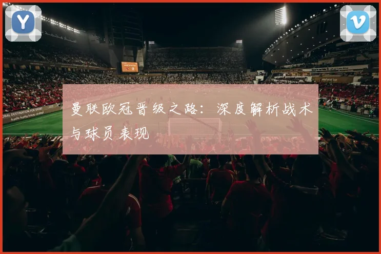 曼联欧冠晋级之路：深度解析战术与球员表现