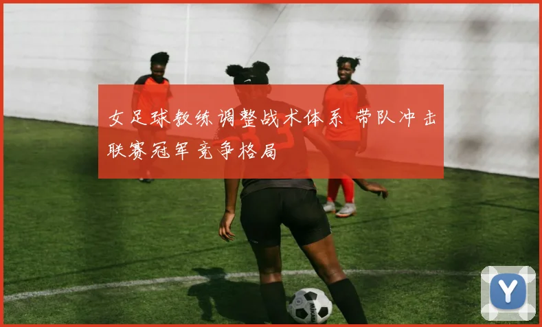 女足球教练调整战术体系 带队冲击联赛冠军竞争格局