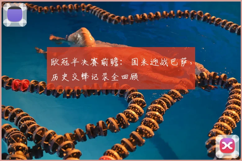 欧冠半决赛前瞻：国米迎战巴萨，历史交锋记录全回顾