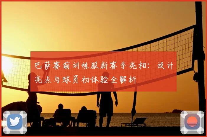 巴萨赛前训练服新赛季亮相：设计亮点与球员初体验全解析