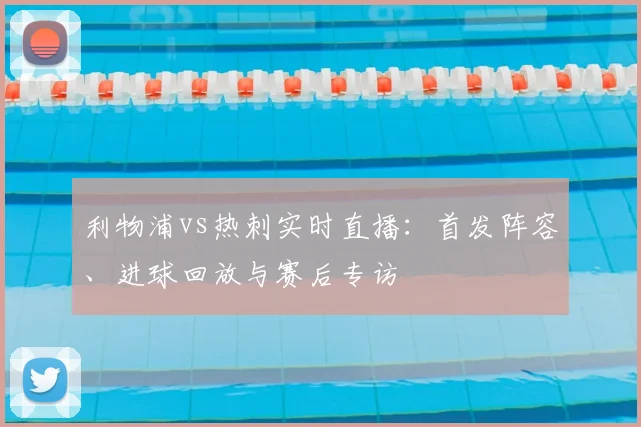 利物浦vs热刺实时直播：首发阵容、进球回放与赛后专访