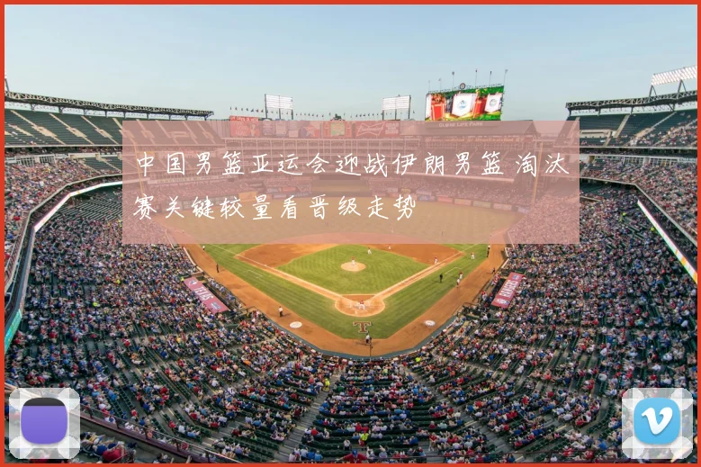 中国男篮亚运会迎战伊朗男篮 淘汰赛关键较量看晋级走势