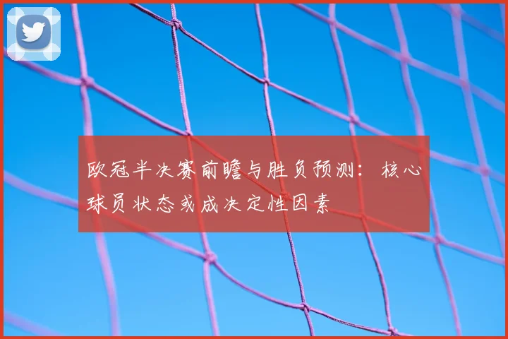 欧冠半决赛前瞻与胜负预测：核心球员状态或成决定性因素