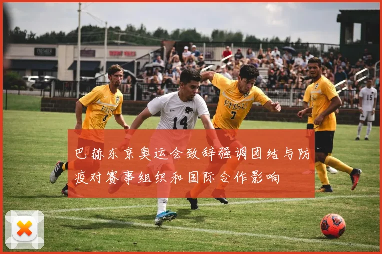 巴赫东京奥运会致辞强调团结与防疫对赛事组织和国际合作影响