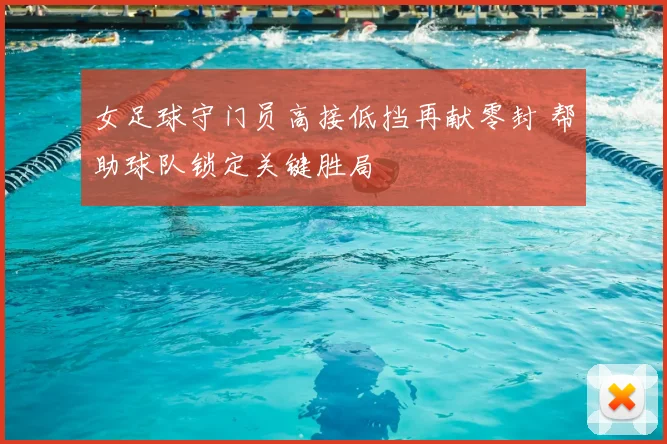 女足球守门员高接低挡再献零封 帮助球队锁定关键胜局