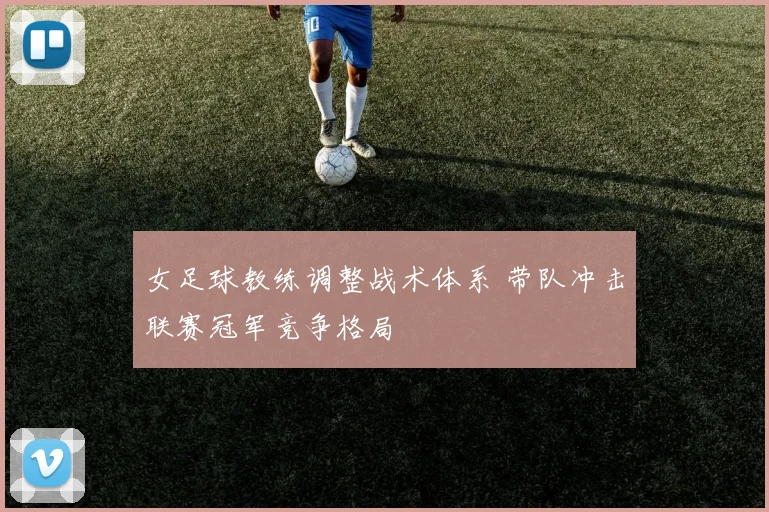 女足球教练调整战术体系 带队冲击联赛冠军竞争格局