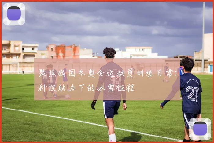 聚焦我国冬奥会运动员训练日常：科技助力下的冰雪征程